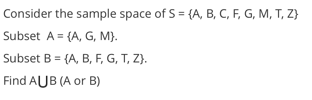 Consider the sample space of S = {A, B, C, F, G, M, T, Z}
Subset A = {A, G, M}.
Subset B = {A, B, F, G, T, Z}.
Find AUB (A or B)
