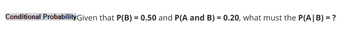 Conditional ProbabilityGiven that P(B) = 0.50 and P(A and B) = 0.20, what must the P(A|B) = ?
