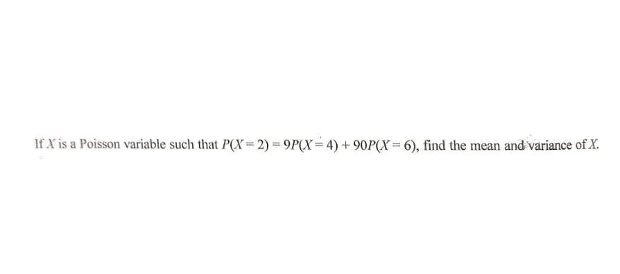 If X is a Poisson variable such that P(X =2) = 9P(X= 4) + 90P(X = 6), find the mean and variance of X.
