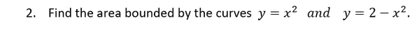 2. Find the area bounded by the curves y = x² and y = 2 – x2.
