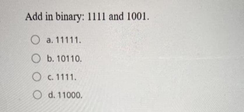 Add in binary: 1111 and 1001.
O a. 11111.
O b. 10110.
C. 1111.
O d. 11000.