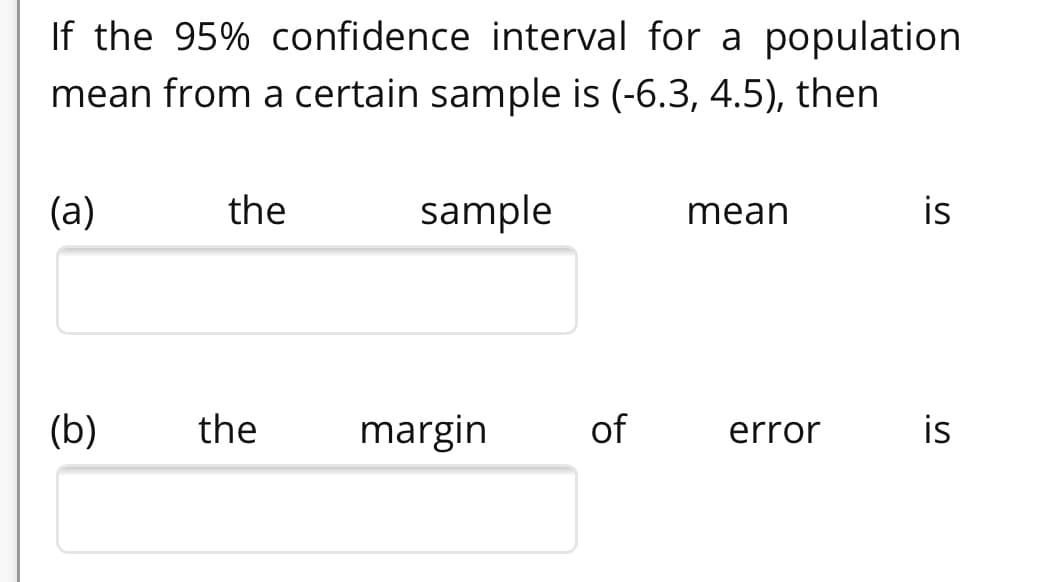 If the 95% confidence interval for a population
mean from a certain sample is (-6.3, 4.5), then
(a)
the
sample
is
mean
(b)
the
margin
of
error
is
