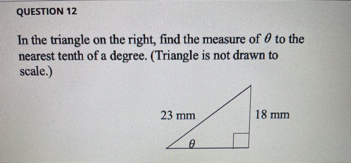 QUESTION 12
In the triangle on the right, find the measure of 0 to the
nearest tenth of a degree. (Triangle is not drawn to
scale.)
23 mm
18 mm
