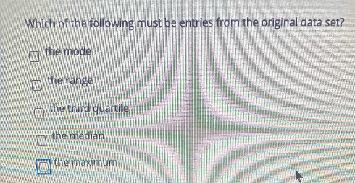 Which of the following must be entries from the original data set?
the mode
the range
the third quartile
the median
the maximum
