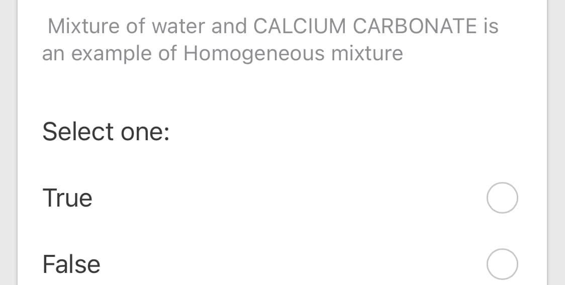 Mixture of water and CALCIUM CARBONATE is
an example of Homogeneous mixture
Select one:
True
False
