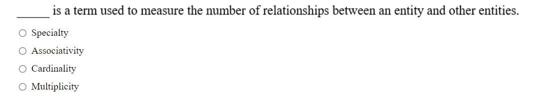 is a term used to measure the number of relationships between an entity and other entities.
O Specialty
O Associativity
O Cardinality
O Multiplicity
