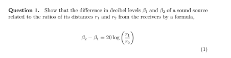 Question 1. Show that the difference in decibel levels B1 and B2 of a sound source
related to the ratios of its distances ri and ry from the receivers by a formula,
B2- B, = 20 log
(1)
