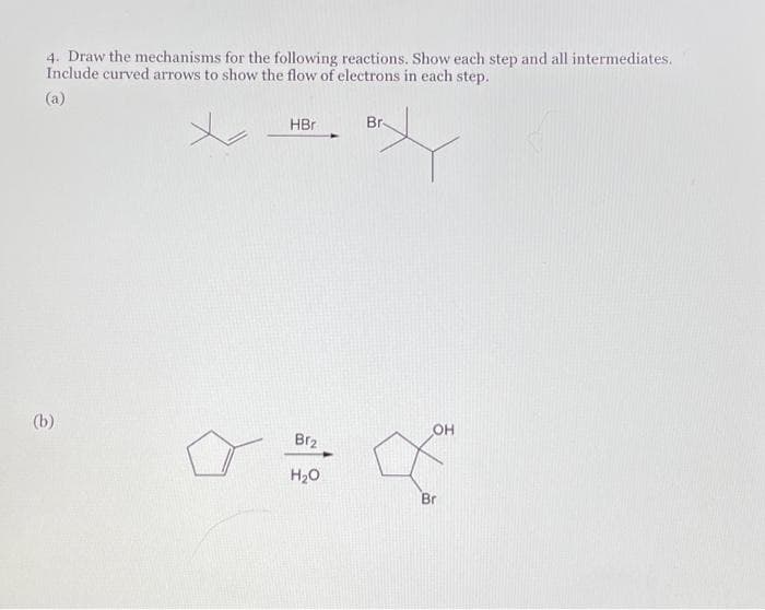 4. Draw the mechanisms for the following reactions. Show each step and all intermediates.
Include curved arrows to show the flow of electrons in each step.
(a)
(b)
HBr
Br₂
H₂O
Br
OH
X
Br