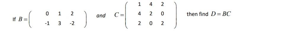 1
4 2
0 1
2
and
C=
4
2
then find D= BC
If B =
-1
-2
2
2
N O
