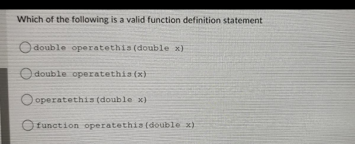 Which of the following is a valid function definition statement
O double operatethis (double x)
O double operatethis (x)
O operatethis (double x)
O function operatethis (double x)
