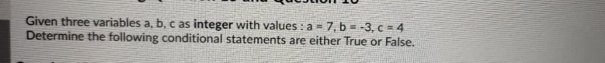 Given three variables a, b, c as integer with values : a = 7,b = -3, c = 4
Determine the following conditional statements are either True or False.
