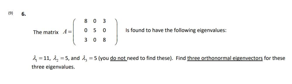 (9)
6.
8
3
The matrix A=
5
Is found to have the following eigenvalues:
3
8
2 = 11, 1, = 5, and A, = 5 (you do not need to find these). Find three orthonormal eigenvectors for these
three eigenvalues.
