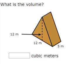 ### Volume Calculation of a Triangular Prism

**Question:**
What is the volume?

**Description of the Diagram:**
- The diagram depicts an oblique triangular prism.
- The base of the triangular face is \(12 \text{ m}\).
- The height of the triangular face is \(12 \text{ m}\) (vertical dashed line).
- The length of the prism (distance between the triangular faces) is \(5 \text{ m}\).

**Volume Formula for a Triangular Prism:**
To calculate the volume of a triangular prism, you can use the formula:
\[ \text{Volume} = \text{Base Area} \times \text{Length} \]

**Base Area Calculation:**
The area of the triangular base can be found using the formula for the area of a triangle:
\[ \text{Base Area} = \frac{1}{2} \times \text{Base} \times \text{Height} \]
Given:
- Base (b) = \(12 \text{ m}\)
- Height (h) = \(12 \text{ m}\)

Thus,
\[ \text{Base Area} = \frac{1}{2} \times 12 \text{ m} \times 12 \text{ m} = 72 \text{ m}^2 \]

**Volume Calculation:**
Using the calculated base area and the given length of the prism:
\[ \text{Volume} = 72 \text{ m}^2 \times 5 \text{ m} = 360 \text{ m}^3 \]

**Answer:**
The volume of the triangular prism is \(\boxed{360}\) cubic meters.