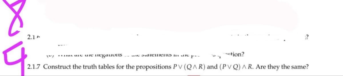 2.1
?
stion?
that are wie negationssements in the par
2.1.7 Construct the truth tables for the propositions PV (QAR) and (PVQ) A R. Are they the same?