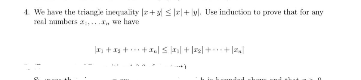 4. We have the triangle inequality x + y ≤ x +ly. Use induction to prove that for any
real numbers x1,...n we have
|x₁ + x₂ + + n ≤|x1| + |₂|+ +|xn|
---+)
hig