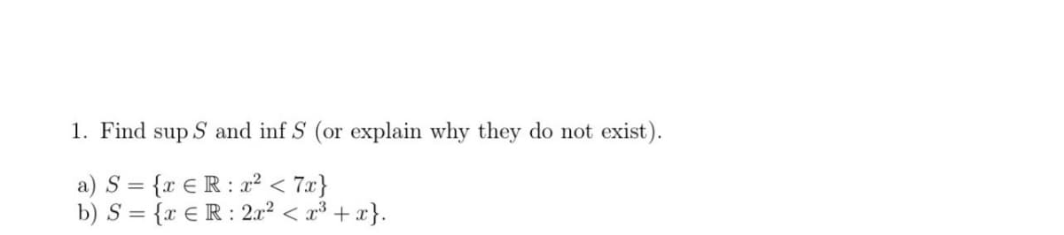 1. Find sup S and inf S (or explain why they do not exist).
a) S= {x ER: x² < 7x}
b) S = {xER: 2x² < x³ + x}.