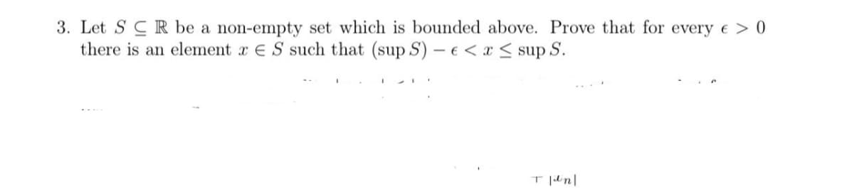 3. Let S CR be a non-empty set which is bounded above. Prove that for every € > 0
there is an element r ES such that (sup S) - €< x < sup S.
T lilin|