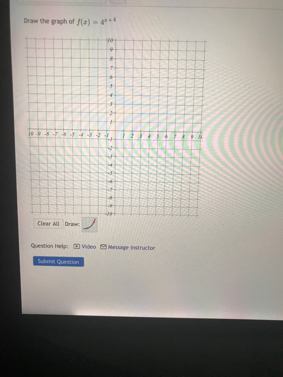 Draw the graph of f(x) = 4ª+4
%3D
10+
7-
5
4
3-
10 -9 -8 -7 -6 -5 -4 -3 -2 -1
6
9 10
-2
-3
-4
-5-
-6
-7-
-8
-9-
10+
Clear All Draw:
Question Help: D Video M Message instructor
Submit Question
