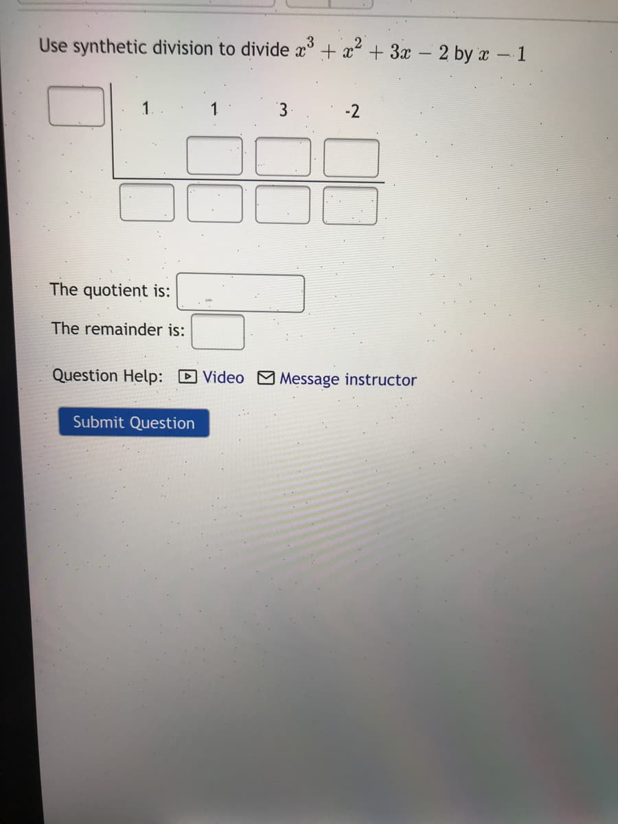 Use synthetic division to divide x° + x+ 3x 2 by x - 1
1.
3.
-2
The quotient is:
The remainder is:
Question Help: D Video M Message instructor
Submit Question
