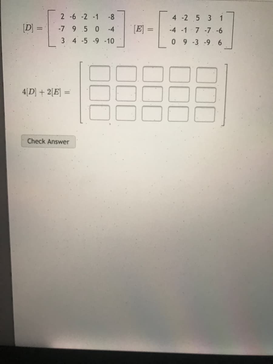 2 -6 -2 -1
-8
4 -2 5 3 1
[D] =
[E] =
-7 9 5 0
-4
-4 -1 7 -7.-6
3 4-5 -9 -10
0 9-3-9.6
4[D] + 2[E] =
Check Answer
D00
