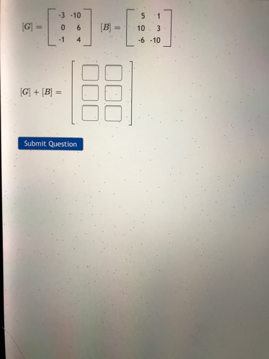 -3 -10
1
G] =
0.
6.
[B] =
10
3
-1
4
-6 -10
[G] + [B} =
Submit Question
