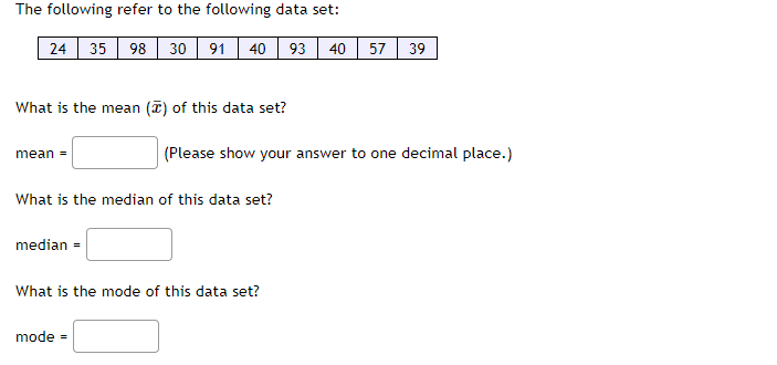 The following refer to the following data set:
24
35 98
30 91
40
93
40
57
39
What is the mean () of this data set?
mean =
(Please show your answer to one decimal place.)
What is the median of this data set?
median =
What is the mode of this data set?
mode =
