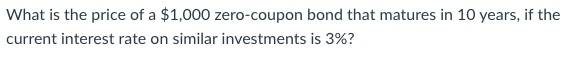 What is the price of a $1,000 zero-coupon bond that matures in 10 years, if the
current interest rate on similar investments is 3%?
