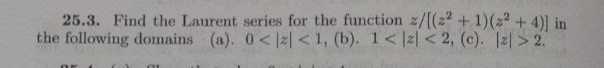 25.3. Find the Laurent series for the function z/[(2² + 1)(2²+4)] in
the following domains (a). 0<|z|<1, (b). 1< |z| <2, (c). |z|>2.
CU