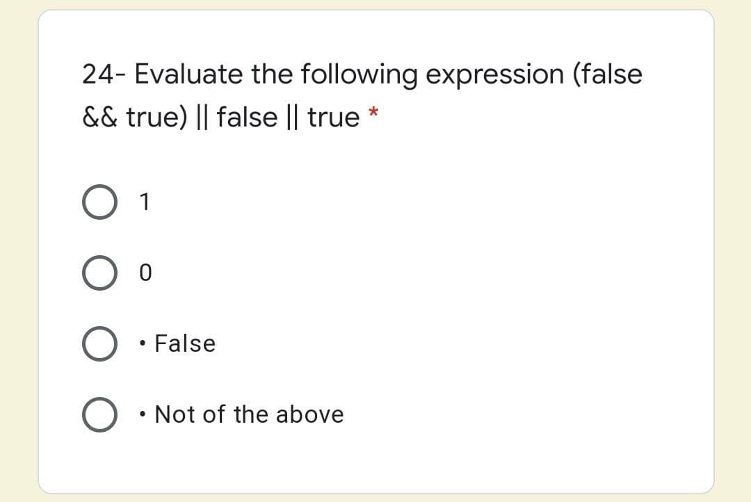 24- Evaluate the following expression (false
&& true) || false || true *
1
False
Not of the above
