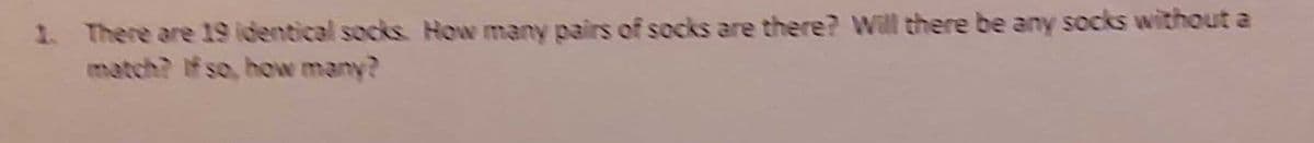 1. There are 19 identical socks. How many pairs of socks are there? Will there be any socks without a
match? If so, how many?