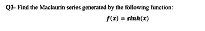 Q3- Find the Maclaurin series generated by the following function:
f(x) = sinh(x)