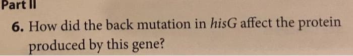 Part II
6. How did the back mutation in hisG affect the protein
produced by this gene?

