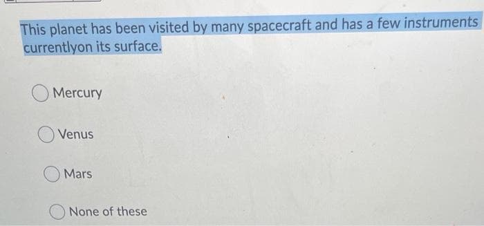 This planet has been visited by many spacecraft and has a few instruments
currentlyon its surface.
Mercury
Venus
Mars
None of these
