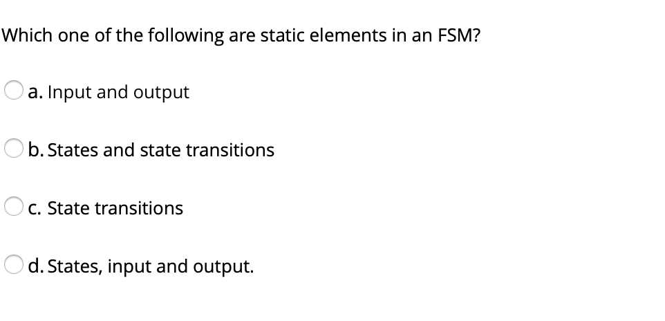 Which one of the following are static elements in an FSM?
Oa. Input and output
Ob. States and state transitions
O c. State transitions
d. States, input and output.
