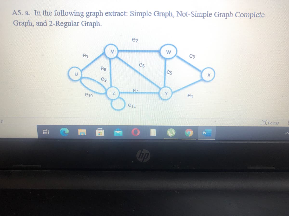 A5. a. In the following graph extract: Simple Graph, Not-Simple Graph Complete
Graph, and 2-Regular Graph.
e2
e3
ei
e6
es
es
eg
ez
Y
e4
e10
e11
DFocus
(s=
Cop
w/
