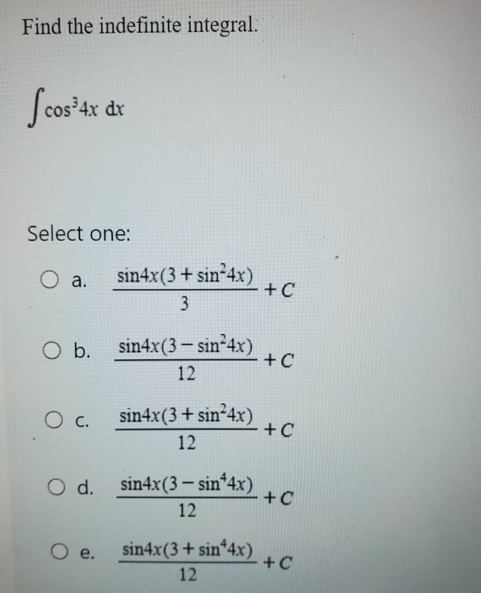 Find the indefinite integral.
[cos³4x dx
Select one:
a.
O b.
O c.
sin4x(3+ sin-4x)
3
sin4x(3-sin-4x)
12
O e.
sin4x (3+ sin 4x)
12
O d. sin4x(3- sin¹4x)
12
sin4x (3 + sin+4x)
12
+ C
+ C
+ C
+C
+C