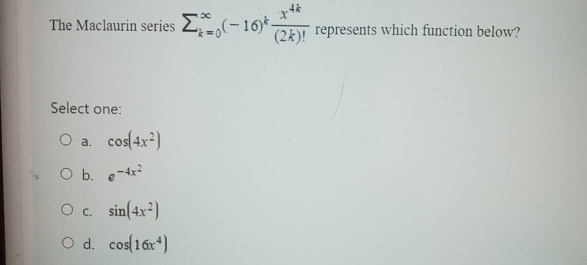 The Maclaurin series Σ (16)
Select one:
O a. cos(4x²)
O b. e-4x²
O c. sin(4x²)
O d. cos(16x4)
p4k
X
(2k)!
represents which function below?