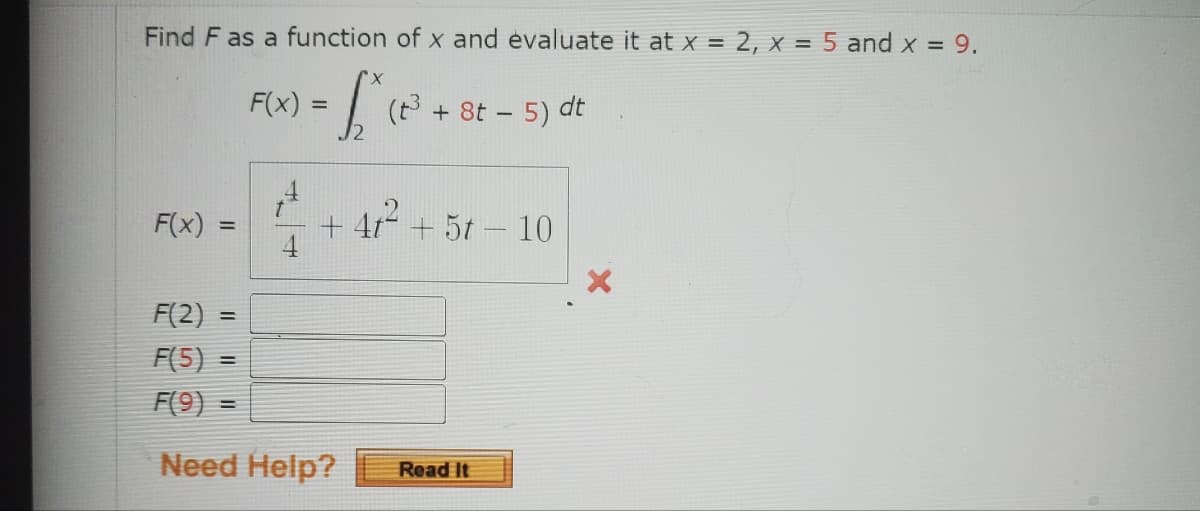 Find F as a function of x and evaluate it at x = 2, x = 5 and x = 9.
- Lice
F(x)
=
F(x) =
(t³ + 8t - 5) dt
4
1² +4²2² +51
4
F(2) =
F(5) =
F(9) =
Need Help?
+ 5t-10
Read It