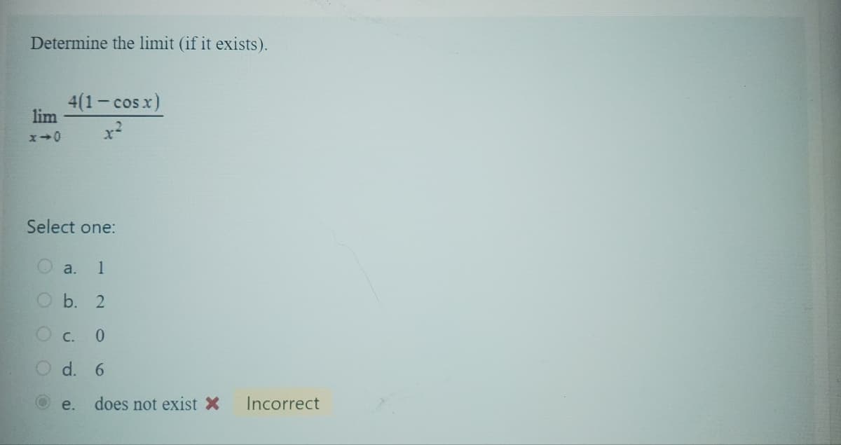 Determine the limit (if it exists).
lim
x-0
Select one:
O
O
4(1- cos x)
x²
O
a. 1
b.
2
C. 0
d. 6
e. does not exist X Incorrect