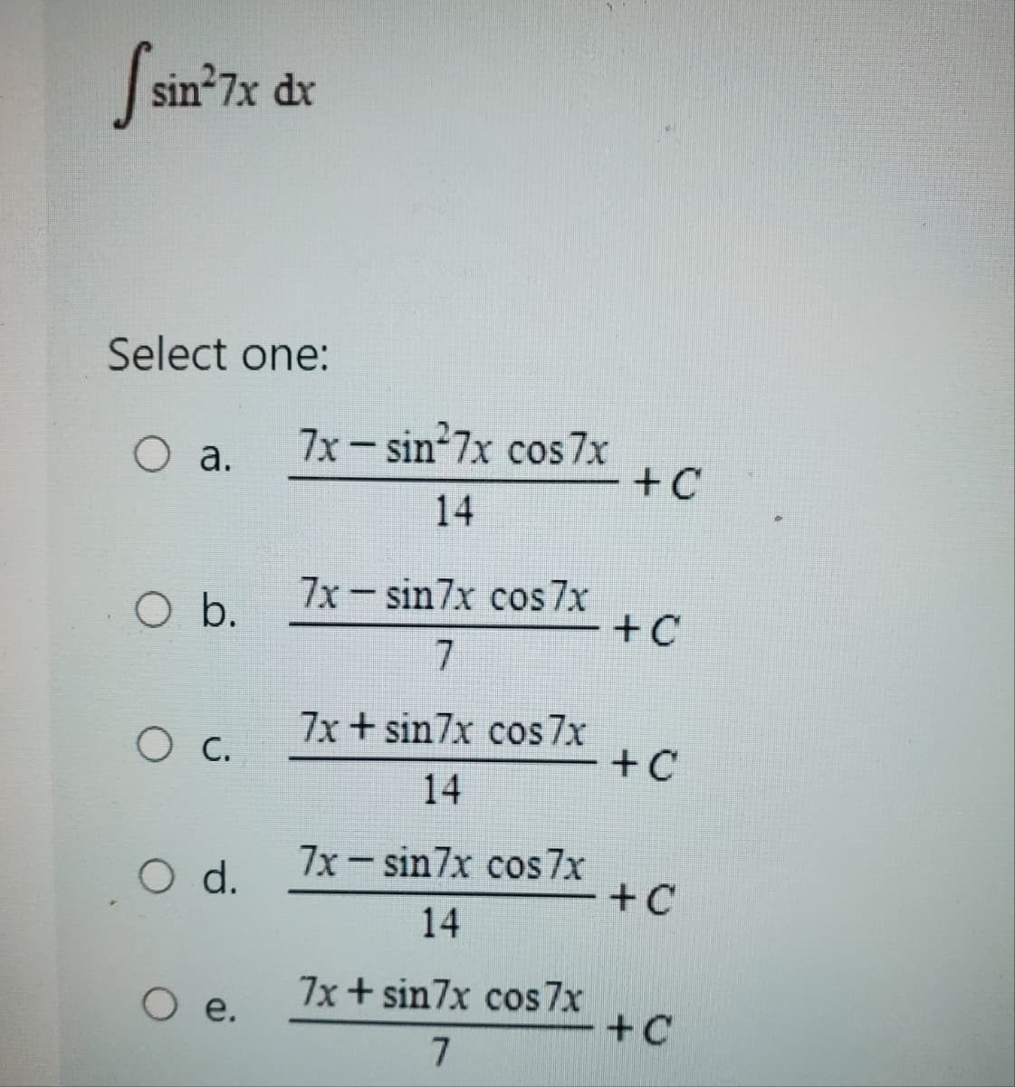 f sin²7x dx
Select one:
O a.
O b.
O c.
O d.
O e.
7x - sin²7x cos 7x
14
7x - sin7x cos 7x
7
7x + sin7x cos 7x
14
7x - sin7x cos 7x
14
7x+ sin7x cos 7x
7
+C
+C
+ C
+C
+C