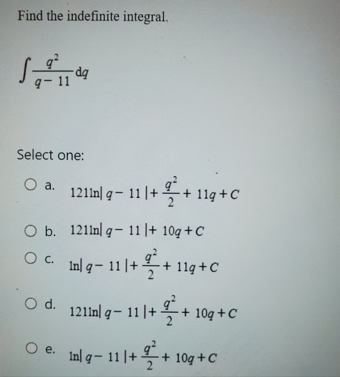 Find the indefinite integral,
9-11
Select one:
O a. 1211m q- 11+
da
O d.
O e.
O b. 1211n q- 11 |+ 10g + C
O c.
22+
+ 11g + C
1n| g− 11 | + 2+1
-
in| q - 11 | +
+ 11g + C
1211n q- 11 | + 9² + + 10g + C
1 + ² + 10g+C
2/2