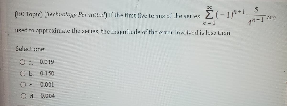 (BC Topic) (Technology Permitted) If the first five terms of the series Ž (− 1)²+1.
n = 1
used to approximate the series, the magnitude of the error involved is less than
Select one:
a.
O b.
O c.
d.
0.019
0.150
0.001
0.004
5
42-1
are