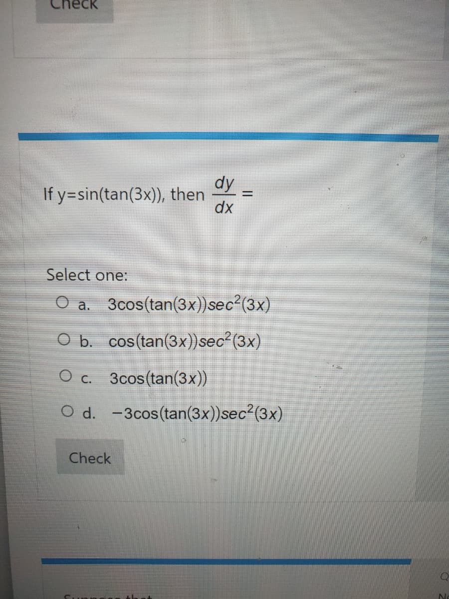 Check
If y=sin(tan(3x)), then
Select one:
Check
dy
dx
a. 3cos (tan(3x))sec²(3x)
O b. cos (tan(3x))sec²(3x)
O c. 3cos (tan(3x))
O d. -3cos (tan(3x))sec²(3x)
Since th
-
Q
No