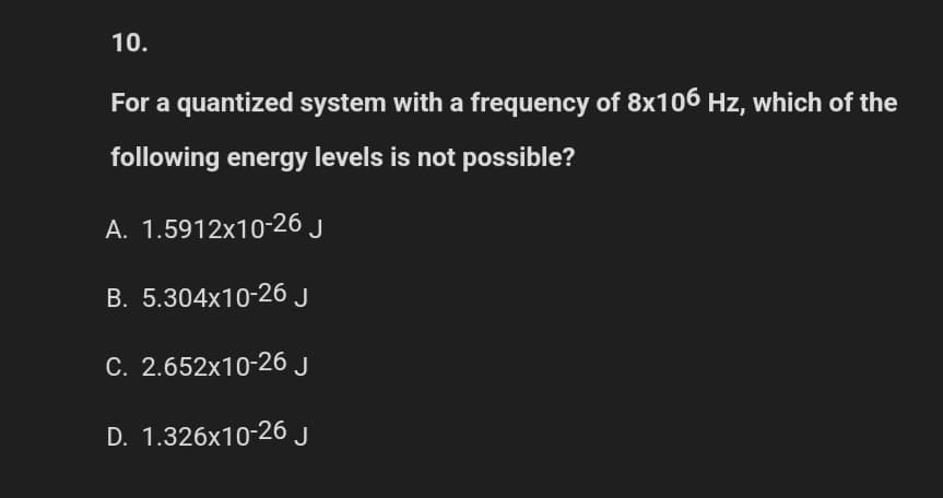 10.
For a quantized system with a frequency of 8x106 Hz, which of the
following energy levels is not possible?
A. 1.5912x10-26 J
B. 5.304x10-26 J
C. 2.652x10-26 J
D. 1.326x10-26 J