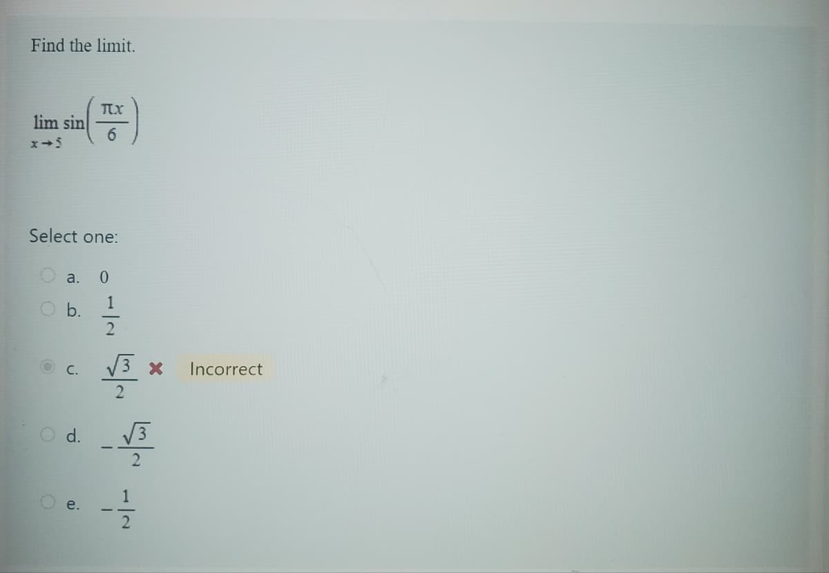 Find the limit.
lim sin
Select one:
O
TX
6
a. 0
1
C. √3 x
2
e.
d. V3
2
-
1
~1
Incorrect