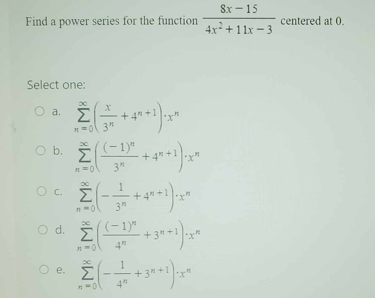 Find a power series for the function
Select one:
Σ
n = 0\ 3m
a.
Ο Φ.
Ο
b. Σ(−1)"
n = 0
3"
1
Σ
n = 0
3"
Od. ((-1)*
η = 0
4"
C.
o
X
+
tantilage
H = 0
+4"
+.
tanti)
+3"
γ
r
*r*
1
Στατικο
Σ
+3+1
4"
Sx – 15
4x + 11x - 3
centered at 0.