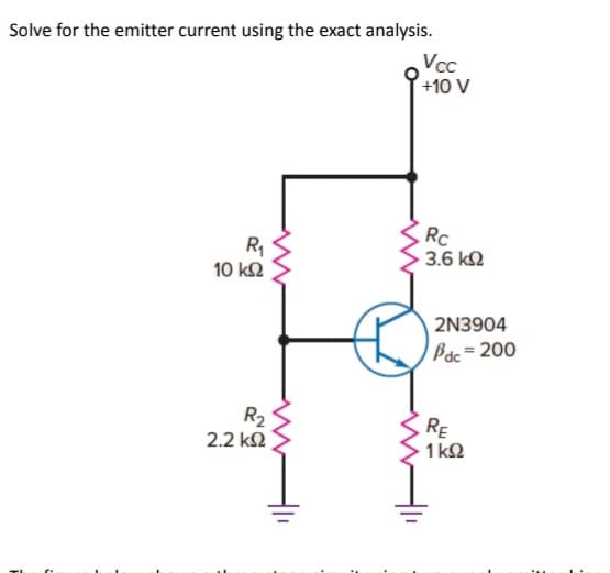 Solve for the emitter current using the exact analysis.
Vcc
+10 V
R₁₂
10 ΚΩ
R₂
2.2 ΚΩ
Rc
3.6 ΚΩ
2N3904
Pac = 200
RE
• 1kΩ