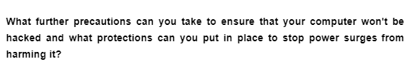 What further precautions can you take to ensure that your computer won't be
hacked and what protections can you put in place to stop power surges from
harming it?