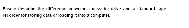 Please describe the difference between
recorder for storing data or loading it into a computer.
a cassette drive and a standard tape