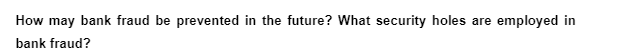 How may bank fraud be prevented in the future? What security holes are employed in
bank fraud?